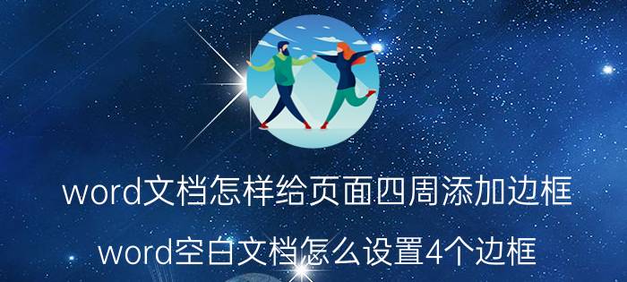 word文档怎样给页面四周添加边框 word空白文档怎么设置4个边框？